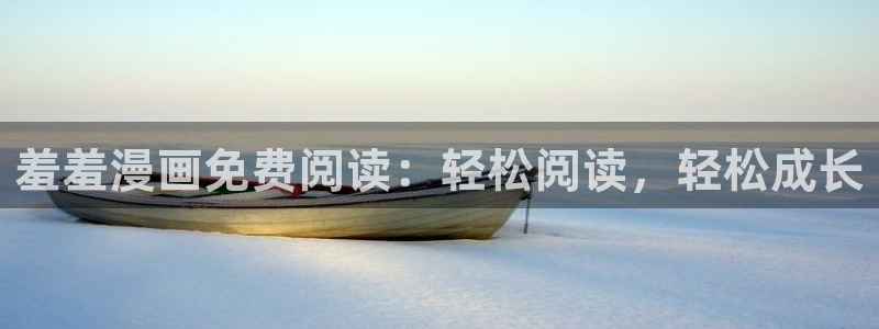 colomanage漫画官网：羞羞漫画免费阅读：轻松阅读，轻松成长
